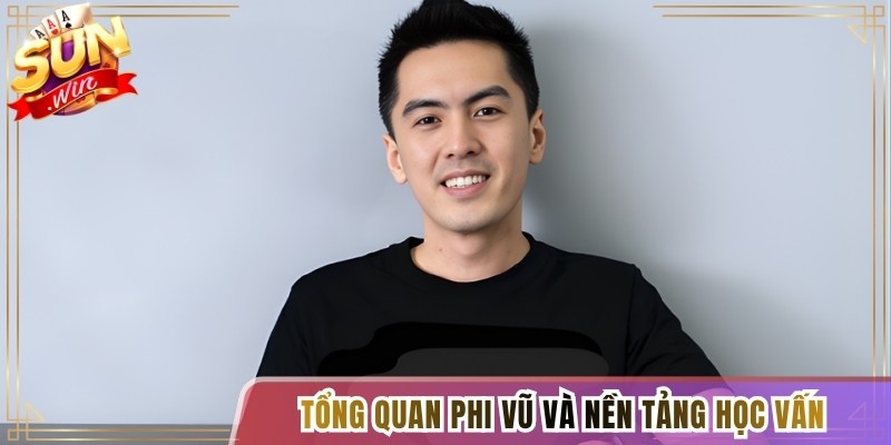 Tổng quan Phi Vũ và nền tảng học vấn 